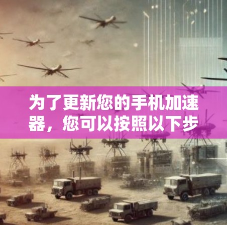 为了更新您的手机加速器，您可以按照以下步骤进行操作