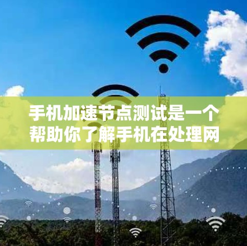 手机加速节点测试是一个帮助你了解手机在处理网络请求时资源释放的工具，帮助你优化应用性能。以下是详细的步骤和信息指南
