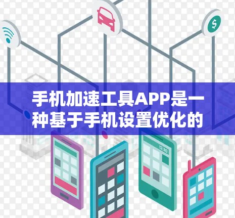 手机加速工具APP是一种基于手机设置优化的应用程序，旨在提升手机的响应速度和效率。以下是对这类工具的详细介绍