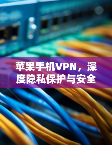 苹果手机VPN，深度隐私保护与安全革新
