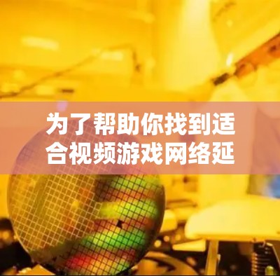 为了帮助你找到适合视频游戏网络延迟优化的工具，以下是详细的推荐和建议