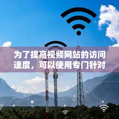 为了提高视频网站的访问速度，可以使用专门针对视频加速的工具。以下是一些推荐的工具和使用方法，帮助你优化视频加载体验