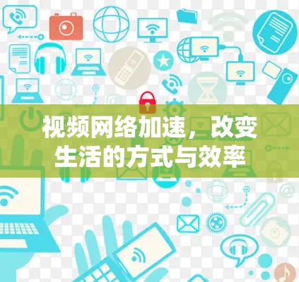 视频网络加速，改变生活的方式与效率