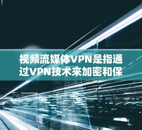 视频流媒体VPN是指通过VPN技术来加密和保护流媒体、直播或网络流媒体等视频内容，以确保用户能够安全、顺畅地观看视频。以下是关于视频流媒体VPN的详细介绍
