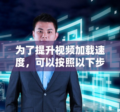 为了提升视频加载速度，可以按照以下步骤进行优化