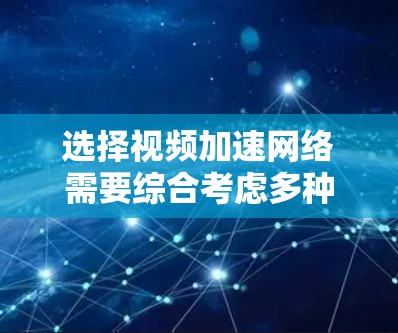 选择视频加速网络需要综合考虑多种因素，以确保最佳的视频播放体验。以下是详细的步骤说明