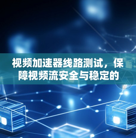 视频加速器线路测试,保障视频流安全与稳定的关键 视频加速器线路测试,保障视频流安全与稳定的关键