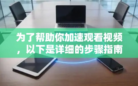 为了帮助你加速观看视频,以下是详细的步骤指南 为了帮助你加速观看视频,以下是详细的步骤指南