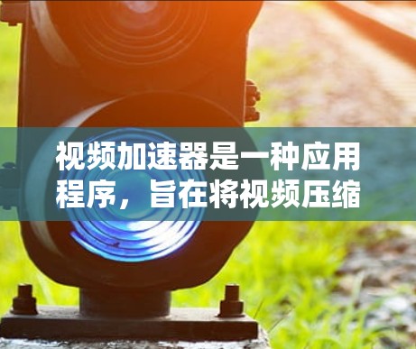 视频加速器是一种应用程序,旨在将视频压缩并提升视频质量、速度和流畅度。以下是关于视频加速器的详细总结 视频加速器是一种应用程序,旨在将视频压缩并提升视频质量、速度和流畅度。以下是关于视频加速器的详细总结