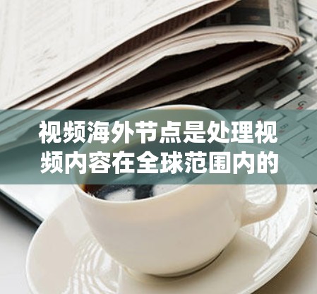 视频海外节点是处理视频内容在全球范围内的传输、管理与监控系统。它负责将视频内容从国内平台上传至国外平台,同时管理这些平台的内容,确保内容的安全、合规和符合当地法律。以下是对视频海外节点的详细解释 视频海外节点是处理视频内容在全球范围内的传输、管理与监控系统。它负责将视频内容从国内平台上传至国外平台,同时管理这些平台的内容,确保内容的安全、合规和符合当地法律。以下是对视频海外节点的详细解释