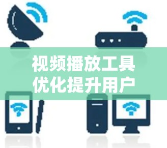 视频播放工具优化提升用户体验