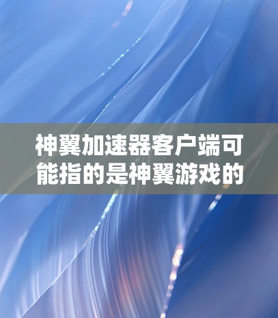 神翼加速器客户端可能指的是神翼游戏的加速器或者一个独立的加速器应用。以下是一些可能的解释和建议 神翼加速器客户端可能指的是神翼游戏的加速器或者一个独立的加速器应用。以下是一些可能的解释和建议