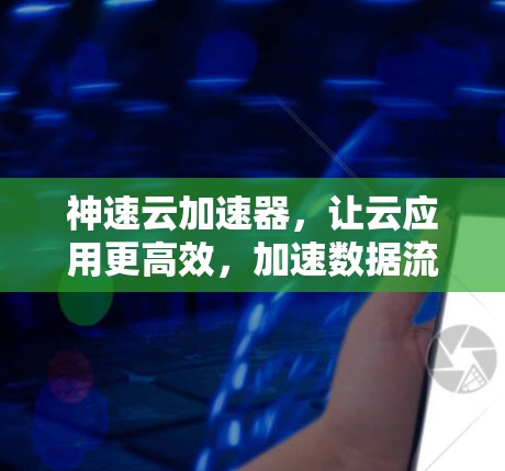神速云加速器,让云应用更高效,加速数据流 神速云加速器,让云应用更高效,加速数据流