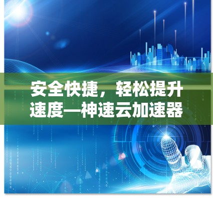 安全快捷，轻松提升速度—神速云加速器官网