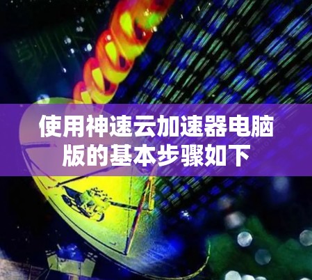 使用神速云加速器电脑版的基本步骤如下