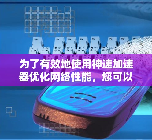 为了有效地使用神速加速器优化网络性能,您可以按照以下步骤进行 为了有效地使用神速加速器优化网络性能,您可以按照以下步骤进行