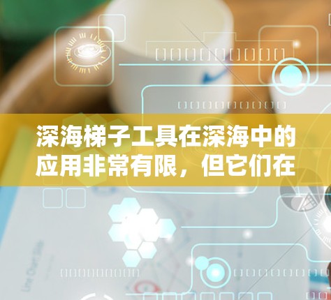 深海梯子工具在深海中的应用非常有限，但它们在深海探索中的作用可能更为基础，如作为攀爬工具、导航工具或通信工具。以下是对其应用的详细分析
