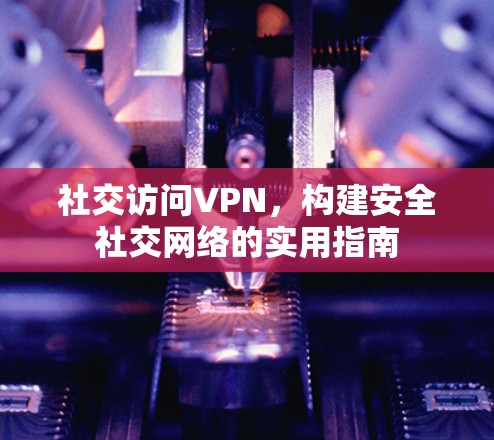 社交访问VPN，构建安全社交网络的实用指南