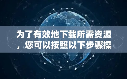 为了有效地下载所需资源，您可以按照以下步骤操作