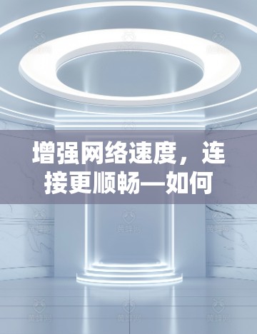增强网络速度，连接更顺畅—如何选择合适的上网加速器