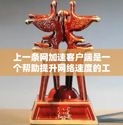 上一条网加速客户端是一个帮助提升网络速度的工具，具体操作步骤如下