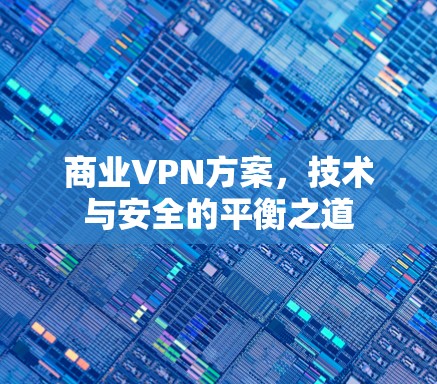 商业VPN方案，技术与安全的平衡之道