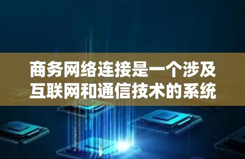 商务网络连接是一个涉及互联网和通信技术的系统，旨在连接设备、服务器或系统，实现信息共享、远程协作和数据传输。以下是关于商务网络连接的详细介绍