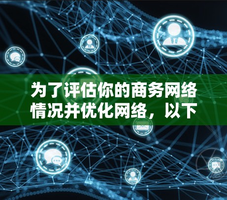 为了评估你的商务网络情况并优化网络，以下是一个有条理的建议