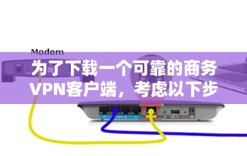 为了下载一个可靠的商务VPN客户端，考虑以下步骤和推荐