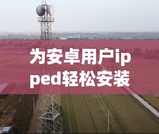 为安卓用户ipped轻松安装闪连VPN