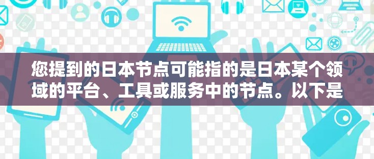 您提到的日本节点可能指的是日本某个领域的平台、工具或服务中的节点。以下是一些可能的解释和建议
