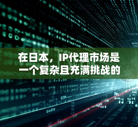 在日本，IP代理市场是一个复杂且充满挑战的领域。以下是一些关于日本IP代理的常见问题和相关信息，帮助你更好地了解和选择合适的代理