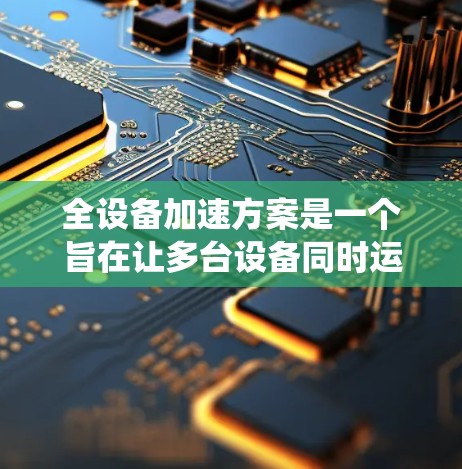 全设备加速方案是一个旨在让多台设备同时运行时能够高效使用资源的系统优化方案。以下是一些关键步骤和建议，帮助您实现全设备加速