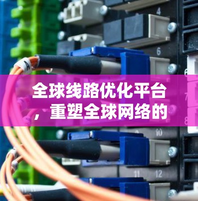 全球线路优化平台，重塑全球网络的未来