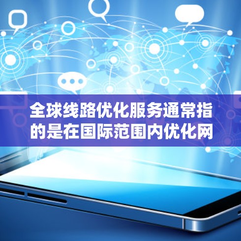 全球线路优化服务通常指的是在国际范围内优化网络、通信或电力传输系统的过程，以提高系统的效率、降低成本、增强可靠性，并增强网络的稳定性。以下是一些可能涉及的全球线路优化服务的方面