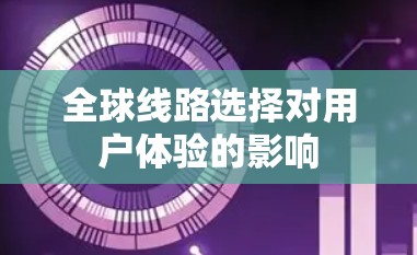 全球线路选择对用户体验的影响