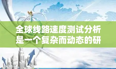 全球线路速度测试分析是一个复杂而动态的研究领域，涉及多个指标和因素。以下是对全球线路速度测试分析的总结，涵盖延迟、带宽、流量、连接密度以及它们的影响和趋势
