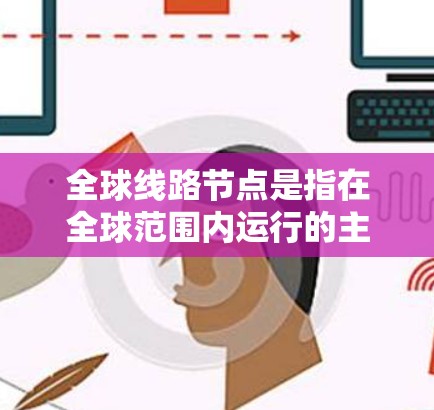 全球线路节点是指在全球范围内运行的主要运输设施和枢纽，这些节点之间的连接关系是优化全球运输网络的关键。以下是全球主要的线路节点