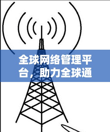 全球网络管理平台，助力全球通信基础设施的高效运行
