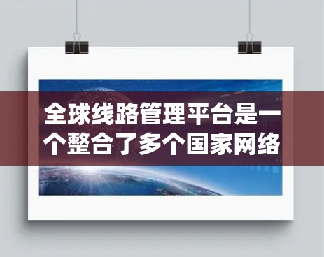 全球线路管理平台是一个整合了多个国家网络管理中心的统一管理系统，旨在确保全球网络的安全和高效运营。以下是该平台的主要功能和挑战