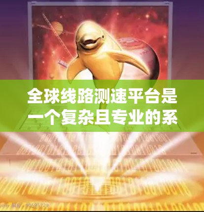全球线路测速平台是一个复杂且专业的系统，旨在保障全球范围内的数据传输网络的稳定性和高效运行。以下是对该平台的系统架构和功能的详细说明