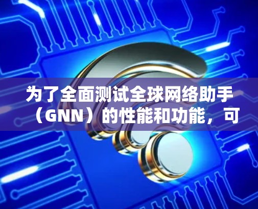 为了全面测试全球网络助手（GNN）的性能和功能，可以按照以下步骤进行