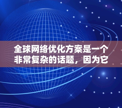 全球网络优化方案是一个非常复杂的话题，因为它需要考虑多个因素，包括但不限于技术、策略、政策、经济、法律等。以下是一个通用的全球网络优化方案的框架，供您参考