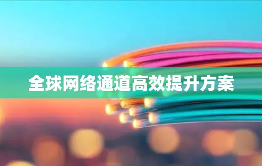 全球网络通道高效提升方案