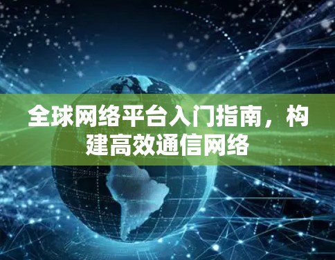 全球网络平台入门指南，构建高效通信网络