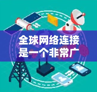 全球网络连接是一个非常广泛的话题,涉及多个国家和地区的网络基础设施和服务。以下是一些关于全球网络连接的要点 全球网络连接是一个非常广泛的话题,涉及多个国家和地区的网络基础设施和服务。以下是一些关于全球网络连接的要点