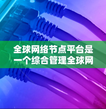 全球网络节点平台是一个综合管理全球网络节点的平台，旨在管理网络设备的配置、维护和安全。以下是平台的详细结构和功能
