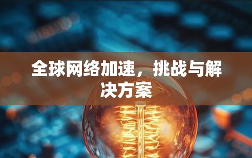 全球网络加速,挑战与解决方案 全球网络加速,挑战与解决方案