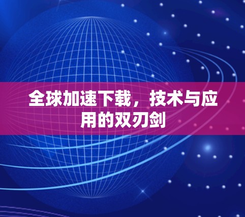 全球加速下载，技术与应用的双刃剑