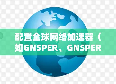 配置全球网络加速器（如GNSPER、GNSPERX、GNSPER Plus等）是一个常见的网络优化步骤，旨在提升网络性能、减少延迟和网络使用成本。以下是一步步的教程指南